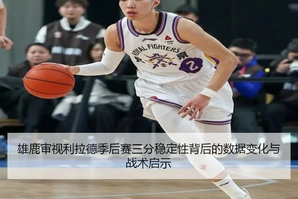雄鹿审视利拉德季后赛三分稳定性背后的数据变化与战术启示