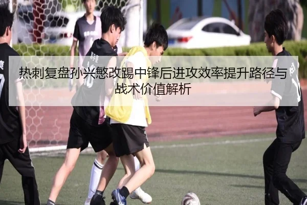 热刺复盘孙兴慜改踢中锋后进攻效率提升路径与战术价值解析