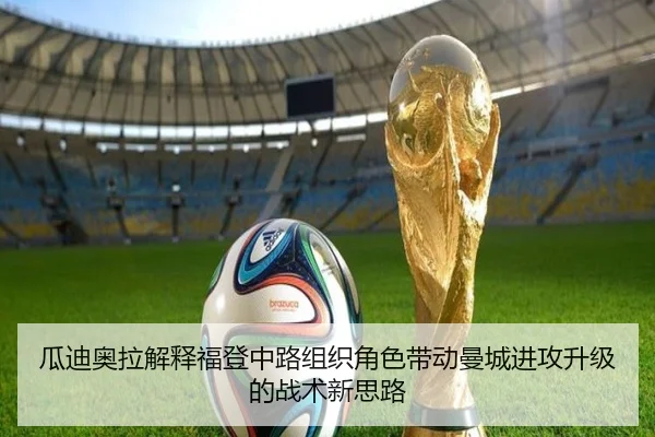 瓜迪奥拉解释福登中路组织角色带动曼城进攻升级的战术新思路