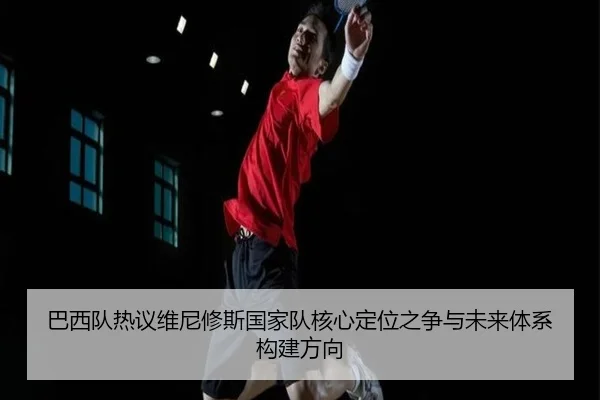 巴西队热议维尼修斯国家队核心定位之争与未来体系构建方向