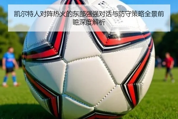 凯尔特人对阵热火的东部强强对话与防守策略全景前瞻深度解析