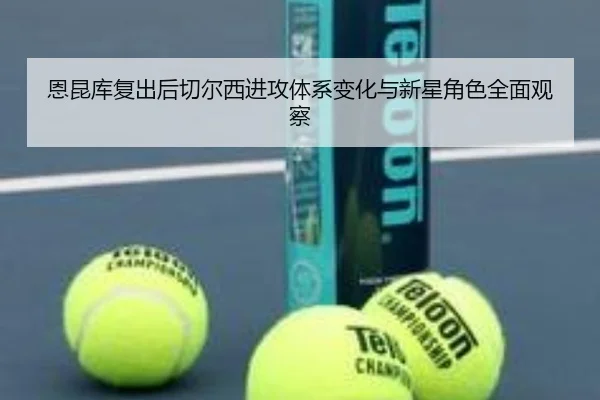 恩昆库复出后切尔西进攻体系变化与新星角色全面观察