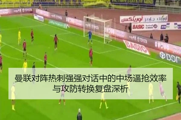 曼联对阵热刺强强对话中的中场逼抢效率与攻防转换复盘深析