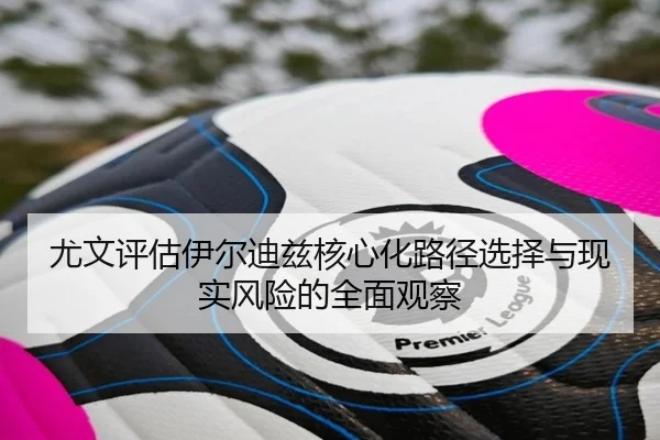 尤文评估伊尔迪兹核心化路径选择与现实风险的全面观察