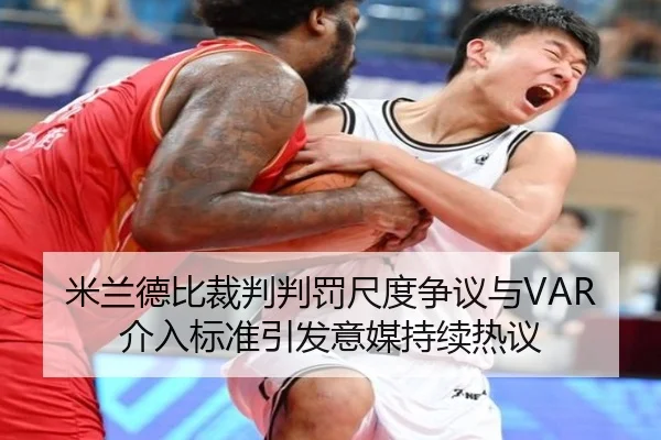 米兰德比裁判判罚尺度争议与VAR介入标准引发意媒持续热议