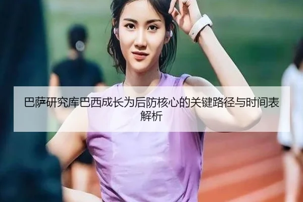 巴萨研究库巴西成长为后防核心的关键路径与时间表解析