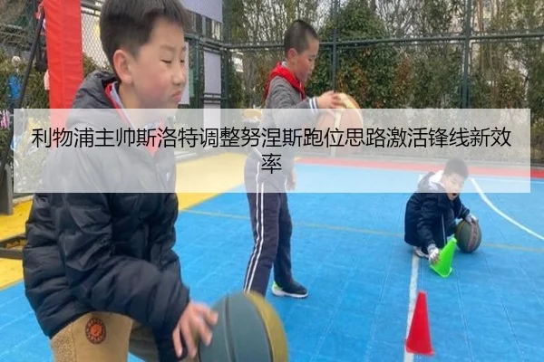 利物浦主帅斯洛特调整努涅斯跑位思路激活锋线新效率