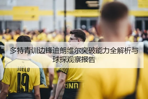 多特青训边锋迪朗维尔突破能力全解析与球探观察报告